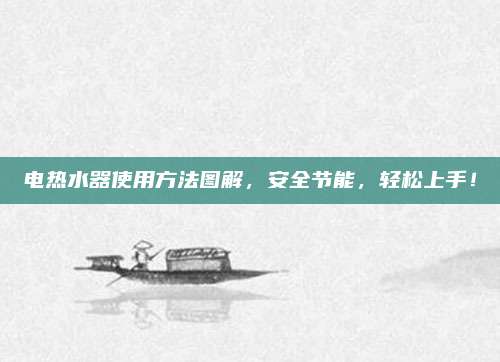 电热水器使用方法图解，安全节能，轻松上手！