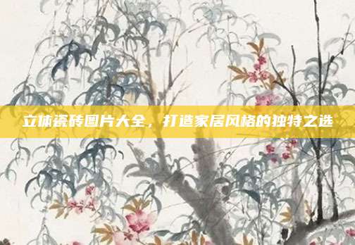 立体瓷砖图片大全，打造家居风格的独特之选