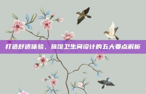 打造舒适体验，旅馆卫生间设计的五大要点解析