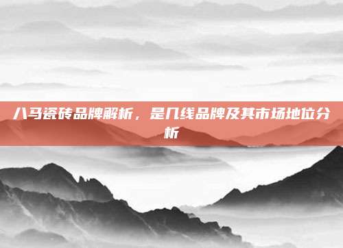 八马瓷砖品牌解析，是几线品牌及其市场地位分析