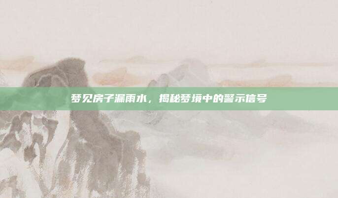 梦见房子漏雨水，揭秘梦境中的警示信号