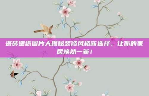 瓷砖壁纸图片大揭秘装修风格新选择，让你的家居焕然一新！