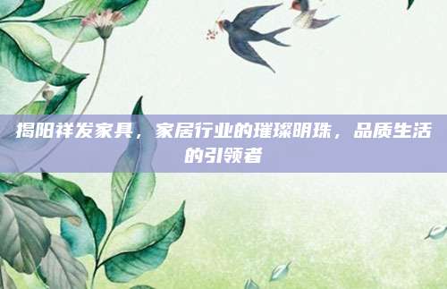 揭阳祥发家具，家居行业的璀璨明珠，品质生活的引领者