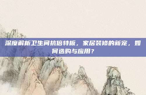 深度解析卫生间抗倍特板，家居装修的新宠，如何选购与应用？