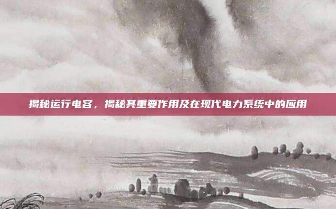 揭秘运行电容，揭秘其重要作用及在现代电力系统中的应用