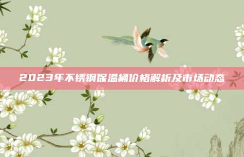 2023年不锈钢保温桶价格解析及市场动态