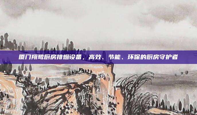 厦门翔鹭厨房排烟设备，高效、节能、环保的厨房守护者