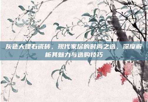 灰色大理石瓷砖，现代家居的时尚之选，深度解析其魅力与选购技巧