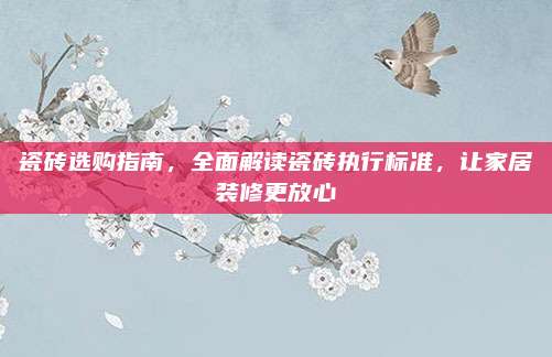 瓷砖选购指南，全面解读瓷砖执行标准，让家居装修更放心
