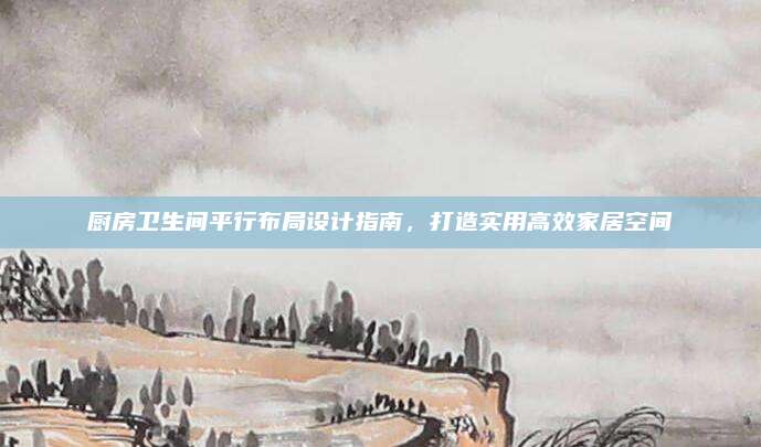 厨房卫生间平行布局设计指南，打造实用高效家居空间