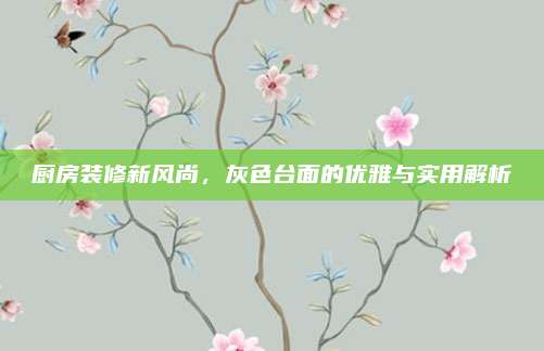 厨房装修新风尚，灰色台面的优雅与实用解析