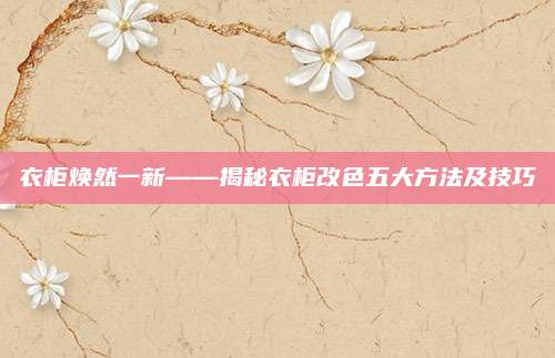 衣柜焕然一新——揭秘衣柜改色五大方法及技巧