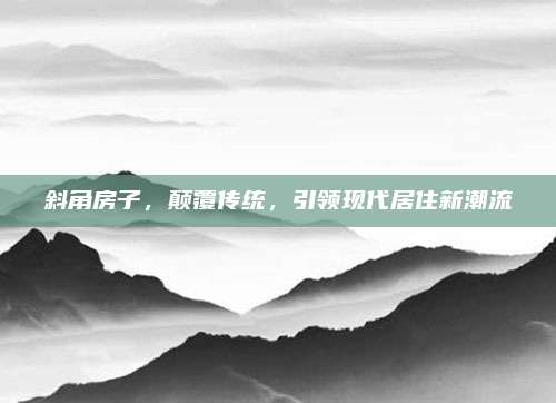 斜角房子，颠覆传统，引领现代居住新潮流