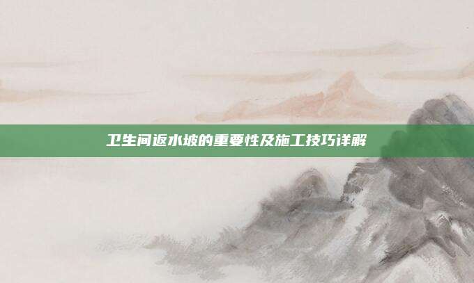 卫生间返水坡的重要性及施工技巧详解
