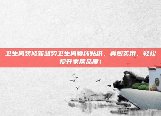 卫生间装修新趋势卫生间腰线贴纸，美观实用，轻松提升家居品质！
