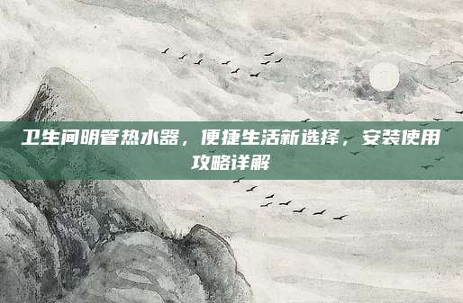 卫生间明管热水器，便捷生活新选择，安装使用攻略详解