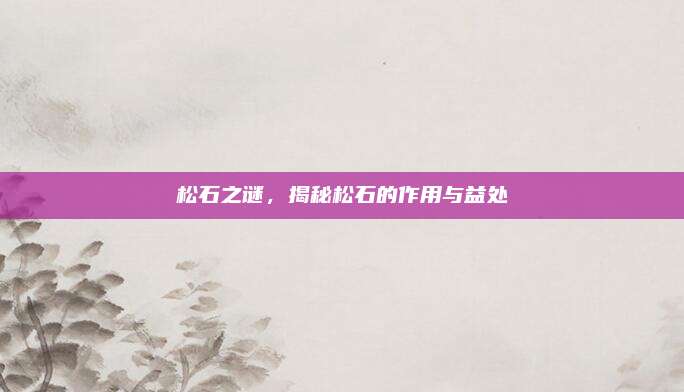 松石之谜，揭秘松石的作用与益处