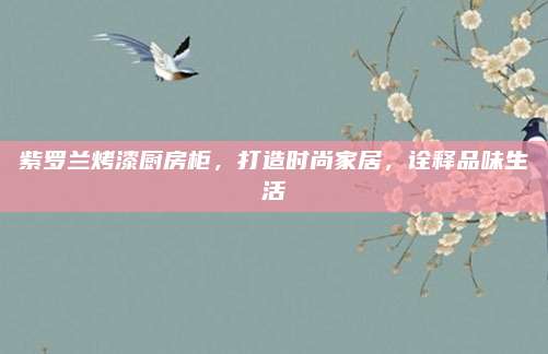 紫罗兰烤漆厨房柜，打造时尚家居，诠释品味生活