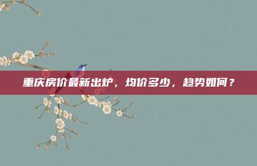 重庆房价最新出炉，均价多少，趋势如何？