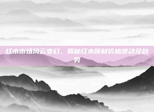 红木市场风云变幻，揭秘红木原材价格波动及趋势
