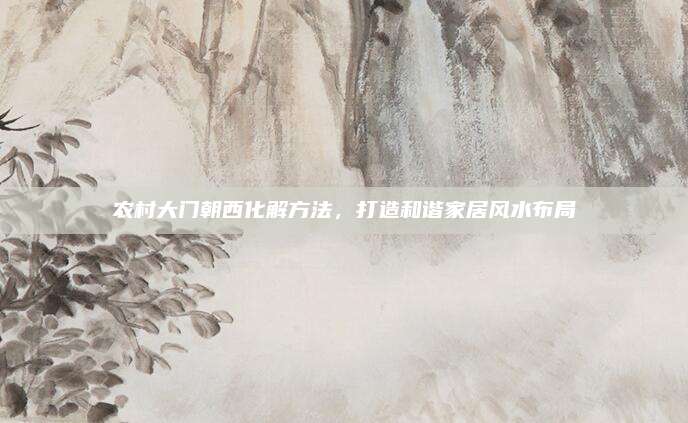 农村大门朝西化解方法，打造和谐家居风水布局