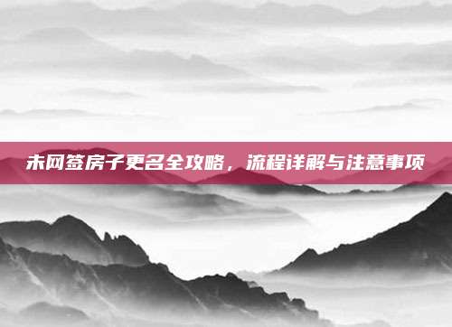 未网签房子更名全攻略，流程详解与注意事项