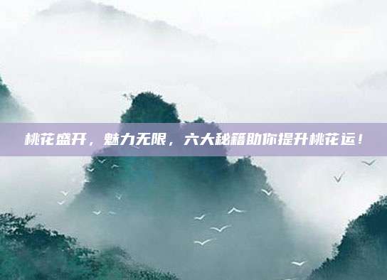 桃花盛开，魅力无限，六大秘籍助你提升桃花运！