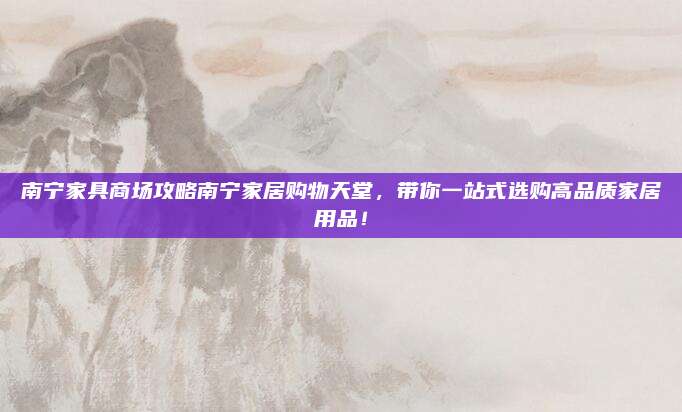 南宁家具商场攻略南宁家居购物天堂，带你一站式选购高品质家居用品！