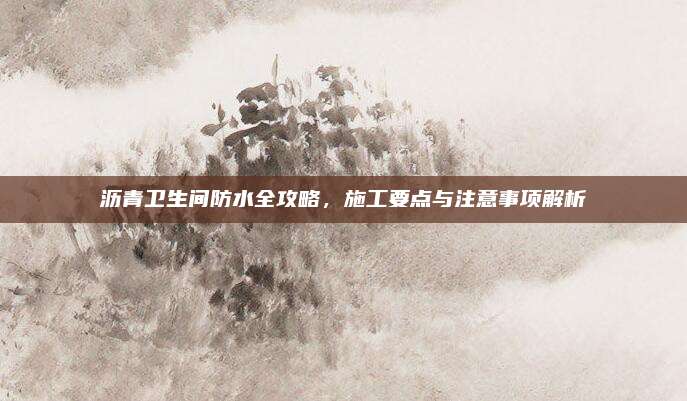 沥青卫生间防水全攻略，施工要点与注意事项解析