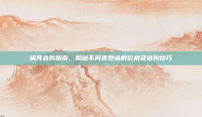锅具选购指南，揭秘不同类型锅的价格及选购技巧