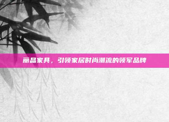 丽晶家具，引领家居时尚潮流的领军品牌