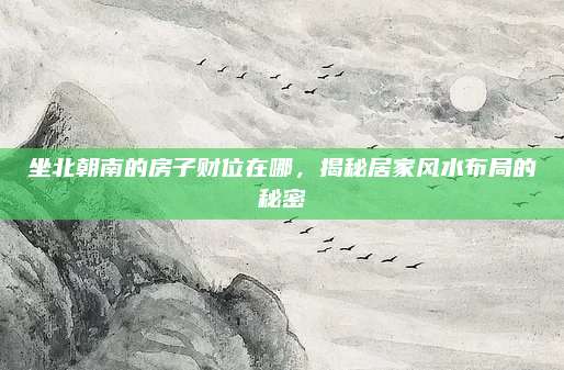 坐北朝南的房子财位在哪，揭秘居家风水布局的秘密