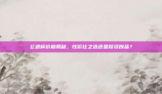 公道杯价格揭秘，性价比之选还是投资良品？