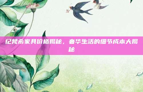 纪梵希家具价格揭秘，奢华生活的细节成本大揭秘