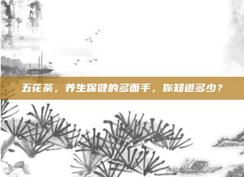 五花茶，养生保健的多面手，你知道多少？