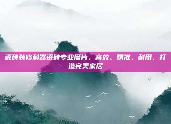 瓷砖装修利器瓷砖专业磨片，高效、精准、耐用，打造完美家居