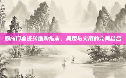 厕所门套瓷砖选购指南，美观与实用的完美结合