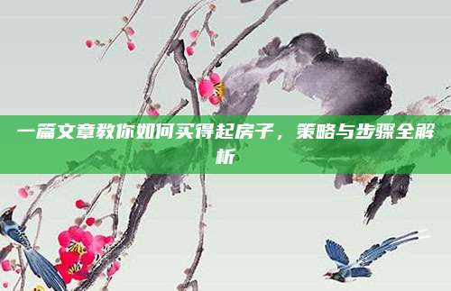 一篇文章教你如何买得起房子，策略与步骤全解析