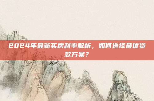 2024年最新买房利率解析，如何选择最优贷款方案？
