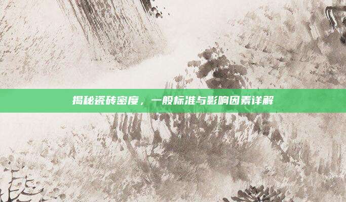 揭秘瓷砖密度，一般标准与影响因素详解