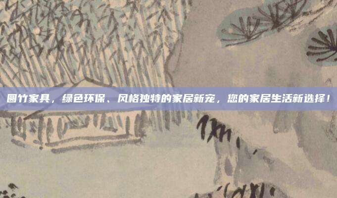 圆竹家具，绿色环保、风格独特的家居新宠，您的家居生活新选择！