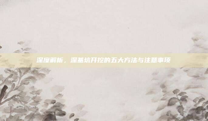 深度解析，深基坑开挖的五大方法与注意事项