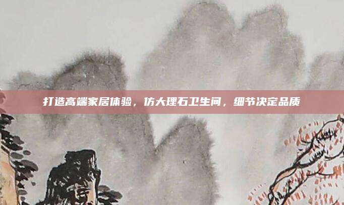 打造高端家居体验，仿大理石卫生间，细节决定品质