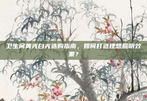卫生间黄光白光选购指南，如何打造理想照明效果？
