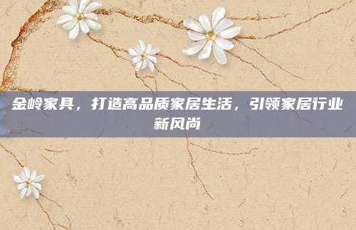 金岭家具，打造高品质家居生活，引领家居行业新风尚