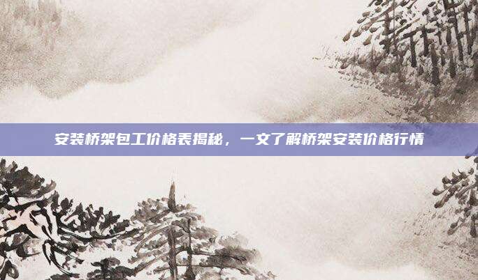 安装桥架包工价格表揭秘，一文了解桥架安装价格行情