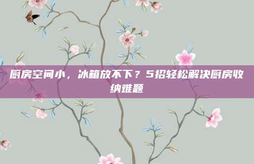 厨房空间小，冰箱放不下？5招轻松解决厨房收纳难题
