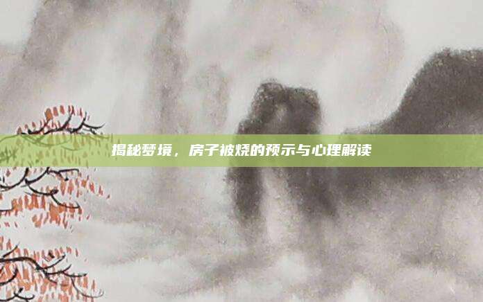 揭秘梦境，房子被烧的预示与心理解读