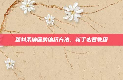 塑料条编筐的编织方法，新手必看教程