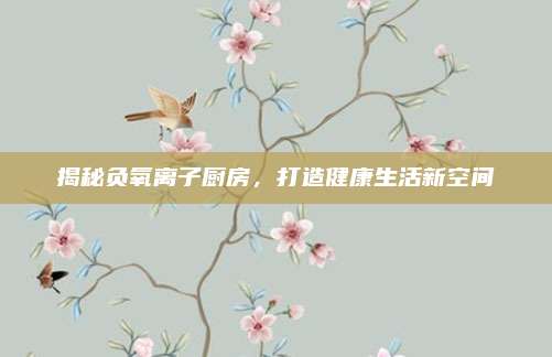 揭秘负氧离子厨房，打造健康生活新空间
